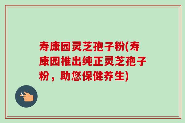 寿康园灵芝孢子粉(寿康园推出纯正灵芝孢子粉，助您保健养生)