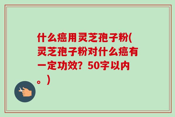 什么用灵芝孢子粉(灵芝孢子粉对什么有一定功效？50字以内。)