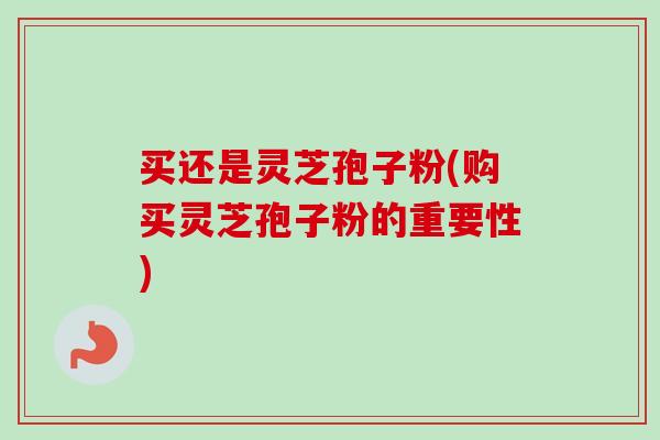 买还是灵芝孢子粉(购买灵芝孢子粉的重要性) 买还是灵芝孢子粉(购买灵芝孢子粉的重要性)