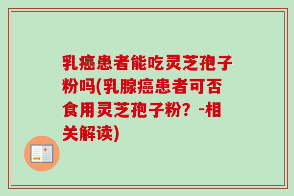 乳患者能吃灵芝孢子粉吗(乳腺患者可否食用灵芝孢子粉?-相关解读) 乳患者能吃灵芝孢子粉吗(乳腺患者可否食用灵芝孢子粉?-相关解读)