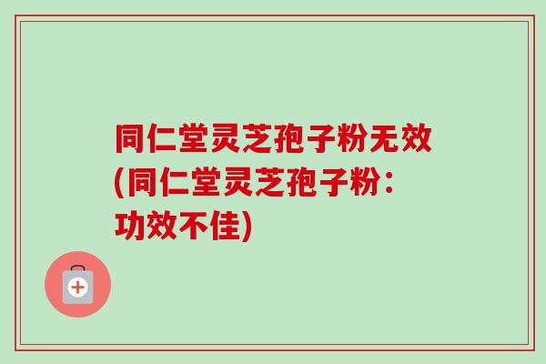 同仁堂灵芝孢子粉无效(同仁堂灵芝孢子粉:功效不佳) 同仁堂灵芝孢子粉无效(同仁堂灵芝孢子粉:功效不佳)