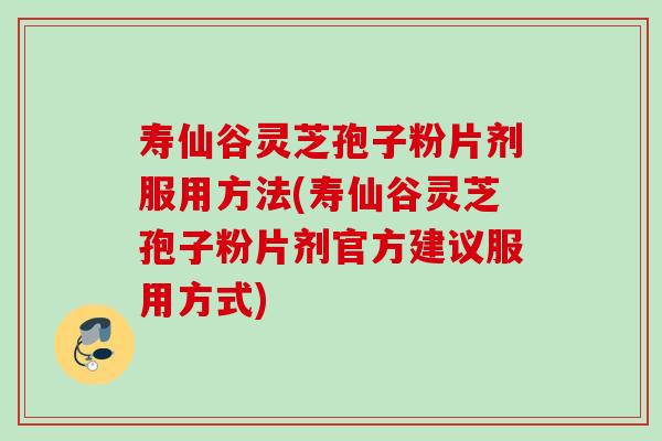 寿仙谷灵芝孢子粉片剂服用方法(寿仙谷灵芝孢子粉片剂官方建议服用方式) 寿仙谷灵芝孢子粉片剂服用方法(寿仙谷灵芝孢子粉片剂官方建议服用方式)