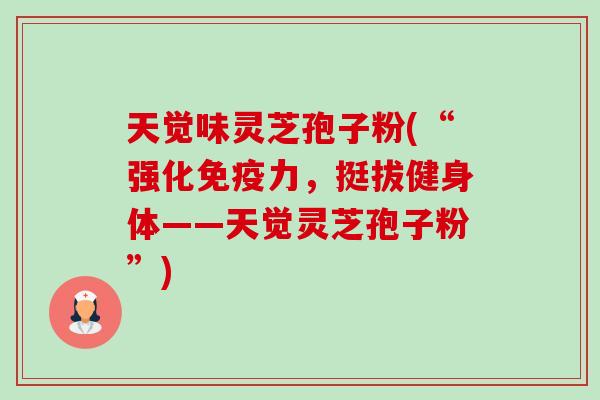 天觉味灵芝孢子粉(“强化免疫力，挺拔健身体——天觉灵芝孢子粉”)