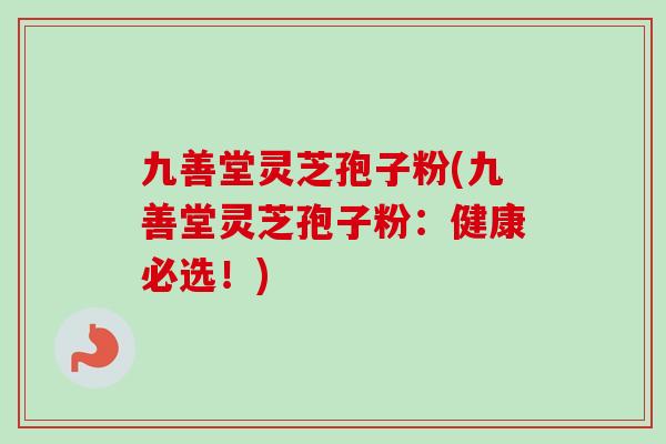 九善堂灵芝孢子粉(九善堂灵芝孢子粉:健康必选!) 九善堂灵芝孢子粉(九善堂灵芝孢子粉:健康必选!)