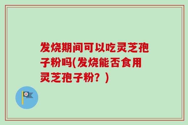 发烧期间可以吃灵芝孢子粉吗(发烧能否食用灵芝孢子粉?) 发烧期间可以吃灵芝孢子粉吗(发烧能否食用灵芝孢子粉?)