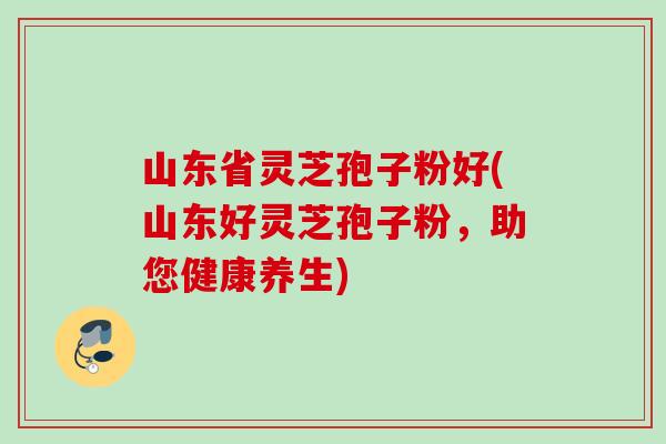 山东省灵芝孢子粉好(山东好灵芝孢子粉,助您健康养生) 山东省灵芝孢子粉好(山东好灵芝孢子粉,助您健康养生)