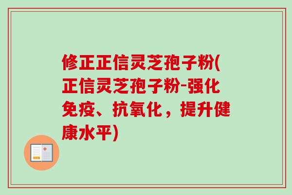 修正正信灵芝孢子粉(正信灵芝孢子粉-强化免疫、,提升健康水平) 修正正信灵芝孢子粉(正信灵芝孢子粉-强化免疫、,提升健康水平)