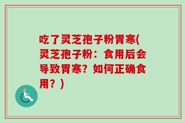 吃了灵芝孢子粉胃寒(灵芝孢子粉:食用后会导致胃寒?如何正确食用?) 吃了灵芝孢子粉胃寒(灵芝孢子粉:食用后会导致胃寒?如何正确食用?)