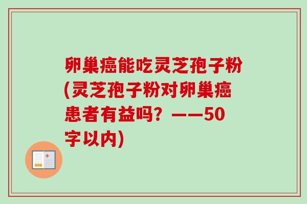 卵巢能吃灵芝孢子粉(灵芝孢子粉对卵巢患者有益吗？——50字以内)