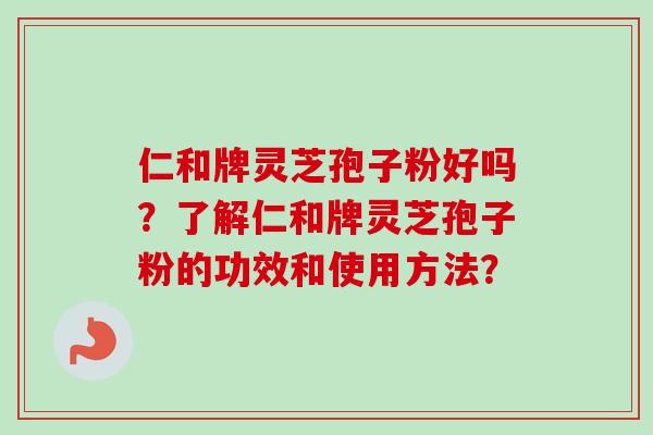 仁和牌灵芝孢子粉好吗?了解仁和牌灵芝孢子粉的功效和使用方法? 仁和牌灵芝孢子粉好吗?了解仁和牌灵芝孢子粉的功效和使用方法?