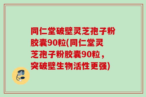 同仁堂破壁灵芝孢子粉胶囊90粒(同仁堂灵芝孢子粉胶囊90粒，突破壁生物活性更强)