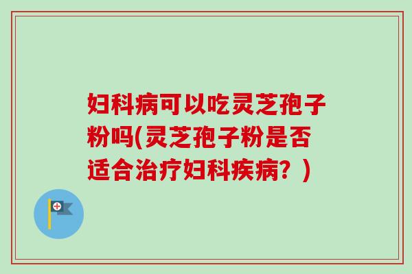 可以吃灵芝孢子粉吗(灵芝孢子粉是否适合?) 可以吃灵芝孢子粉吗(灵芝孢子粉是否适合?)