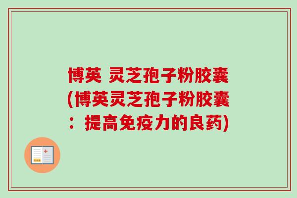 博英 灵芝孢子粉胶囊(博英灵芝孢子粉胶囊：提高免疫力的良药)