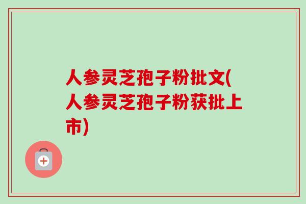 人参灵芝孢子粉批文(人参灵芝孢子粉获批上市) 人参灵芝孢子粉批文(人参灵芝孢子粉获批上市)
