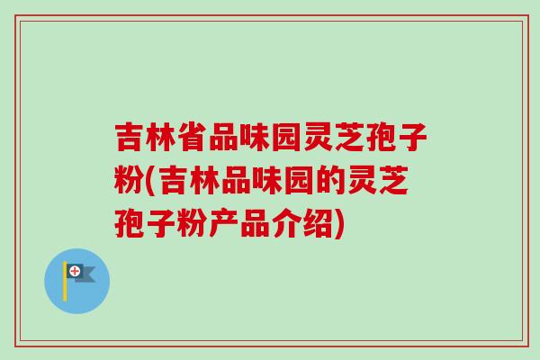 吉林省品味园灵芝孢子粉(吉林品味园的灵芝孢子粉产品介绍) 吉林省品味园灵芝孢子粉(吉林品味园的灵芝孢子粉产品介绍)
