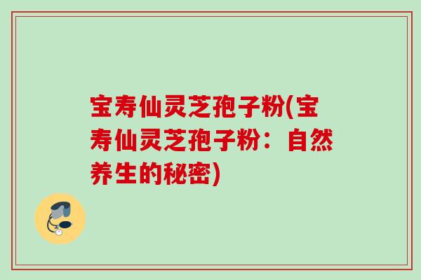 宝寿仙灵芝孢子粉(宝寿仙灵芝孢子粉:自然养生的秘密) 宝寿仙灵芝孢子粉(宝寿仙灵芝孢子粉:自然养生的秘密)