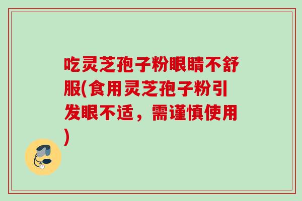 吃灵芝孢子粉眼睛不舒服(食用灵芝孢子粉引发眼不适,需谨慎使用) 吃灵芝孢子粉眼睛不舒服(食用灵芝孢子粉引发眼不适,需谨慎使用)