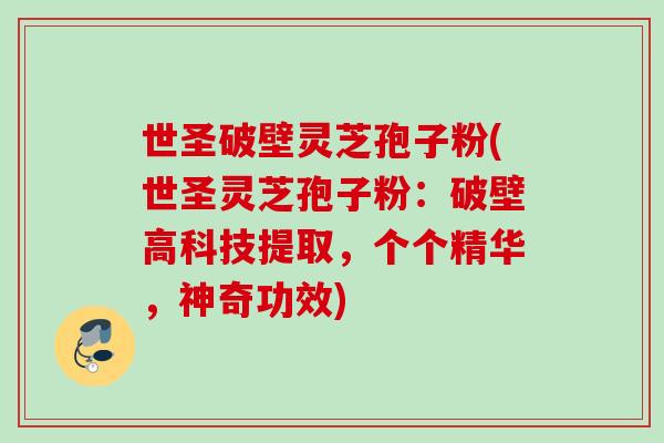 世圣破壁灵芝孢子粉(世圣灵芝孢子粉：破壁高科技提取，个个精华，神奇功效)