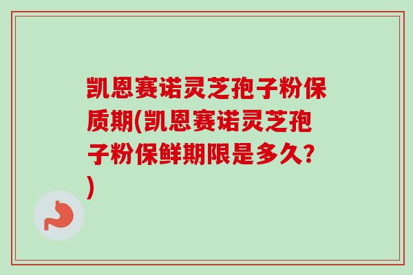凯恩赛诺灵芝孢子粉保质期(凯恩赛诺灵芝孢子粉保鲜期限是多久?) 凯恩赛诺灵芝孢子粉保质期(凯恩赛诺灵芝孢子粉保鲜期限是多久?)