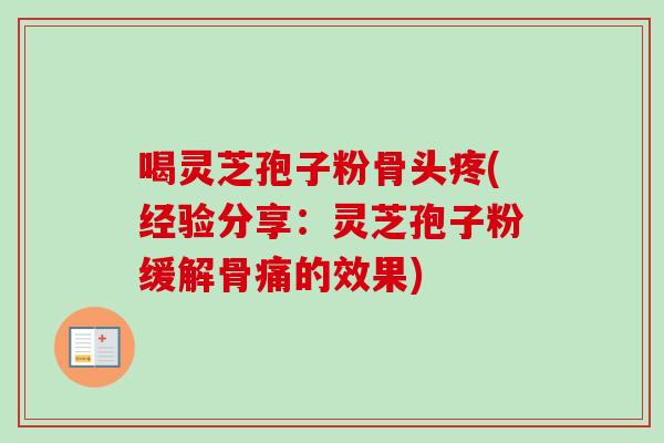 喝灵芝孢子粉骨头疼(经验分享:灵芝孢子粉缓解骨痛的效果) 喝灵芝孢子粉骨头疼(经验分享:灵芝孢子粉缓解骨痛的效果)