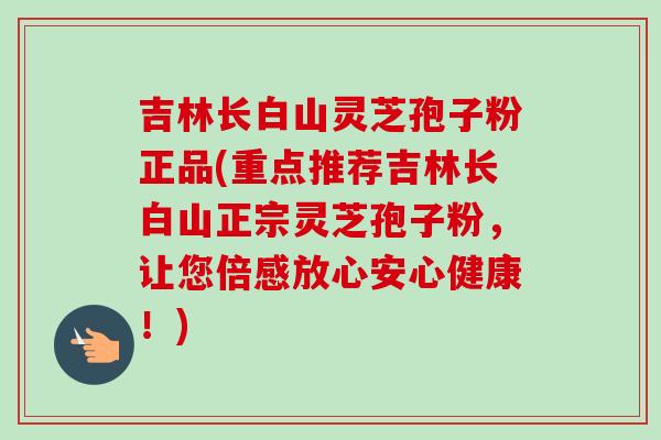 吉林长白山灵芝孢子粉正品(重点推荐吉林长白山正宗灵芝孢子粉,让您倍感放心安心健康!) 吉林长白山灵芝孢子粉正品(重点推荐吉林长白山正宗灵芝孢子粉,让您倍感放心安心健康!)