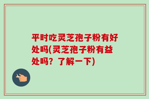 平时吃灵芝孢子粉有好处吗(灵芝孢子粉有益处吗?了解一下) 平时吃灵芝孢子粉有好处吗(灵芝孢子粉有益处吗?了解一下)