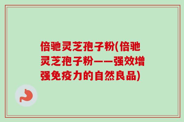 倍驰灵芝孢子粉(倍驰灵芝孢子粉——强效增强免疫力的自然良品) 倍驰灵芝孢子粉(倍驰灵芝孢子粉——强效增强免疫力的自然良品)