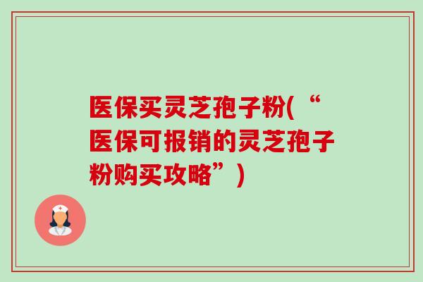 医保买灵芝孢子粉(“医保可报销的灵芝孢子粉购买攻略”) 医保买灵芝孢子粉(“医保可报销的灵芝孢子粉购买攻略”)