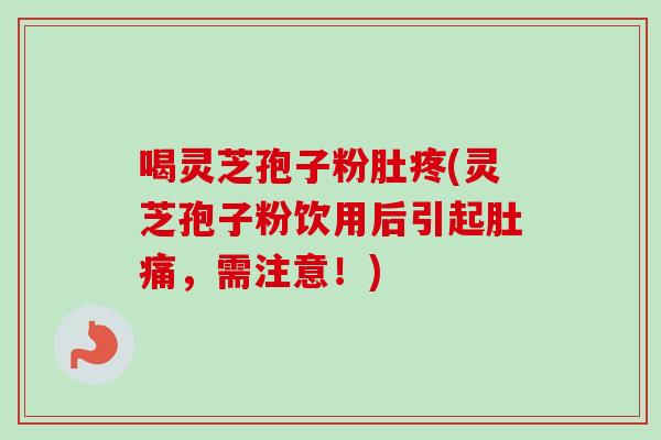 喝灵芝孢子粉肚疼(灵芝孢子粉饮用后引起肚痛,需注意!) 喝灵芝孢子粉肚疼(灵芝孢子粉饮用后引起肚痛,需注意!)