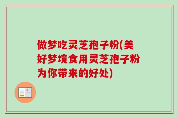 做梦吃灵芝孢子粉(美好梦境食用灵芝孢子粉为你带来的好处) 做梦吃灵芝孢子粉(美好梦境食用灵芝孢子粉为你带来的好处)