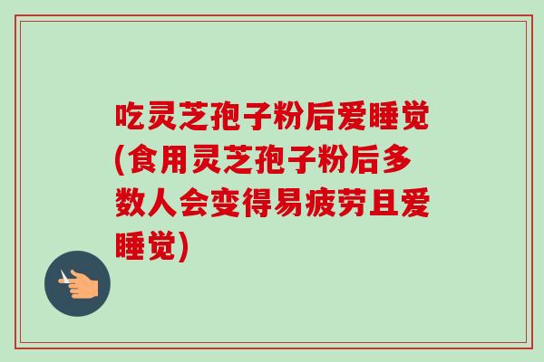 吃灵芝孢子粉后爱睡觉(食用灵芝孢子粉后多数人会变得易疲劳且爱睡觉) 吃灵芝孢子粉后爱睡觉(食用灵芝孢子粉后多数人会变得易疲劳且爱睡觉)