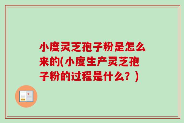 小度灵芝孢子粉是怎么来的(小度生产灵芝孢子粉的过程是什么?) 小度灵芝孢子粉是怎么来的(小度生产灵芝孢子粉的过程是什么?)