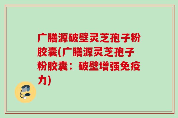 广膳源破壁灵芝孢子粉胶囊(广膳源灵芝孢子粉胶囊：破壁增强免疫力)