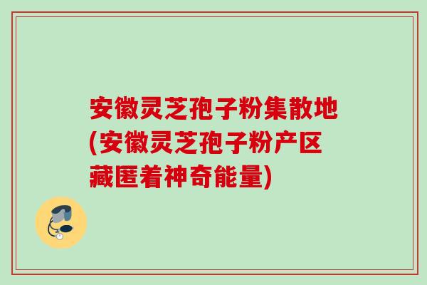 安徽灵芝孢子粉集散地(安徽灵芝孢子粉产区藏匿着神奇能量) 安徽灵芝孢子粉集散地(安徽灵芝孢子粉产区藏匿着神奇能量)