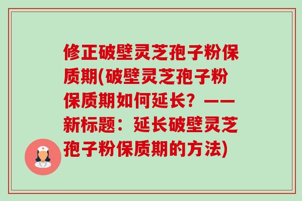 修正破壁灵芝孢子粉保质期(破壁灵芝孢子粉保质期如何延长？——新标题：延长破壁灵芝孢子粉保质期的方法)