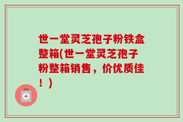世一堂灵芝孢子粉铁盒整箱(世一堂灵芝孢子粉整箱销售,价优质佳!) 世一堂灵芝孢子粉铁盒整箱(世一堂灵芝孢子粉整箱销售,价优质佳!)