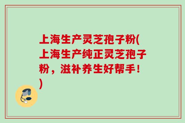 上海生产灵芝孢子粉(上海生产纯正灵芝孢子粉,滋补养生好帮手!) 上海生产灵芝孢子粉(上海生产纯正灵芝孢子粉,滋补养生好帮手!)