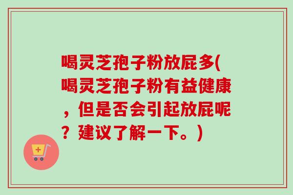 喝灵芝孢子粉放屁多(喝灵芝孢子粉有益健康,但是否会引起放屁呢?建议了解一下。) 喝灵芝孢子粉放屁多(喝灵芝孢子粉有益健康,但是否会引起放屁呢?建议了解一下。)
