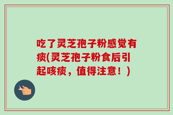 吃了灵芝孢子粉感觉有痰(灵芝孢子粉食后引起咳痰,值得注意!) 吃了灵芝孢子粉感觉有痰(灵芝孢子粉食后引起咳痰,值得注意!)