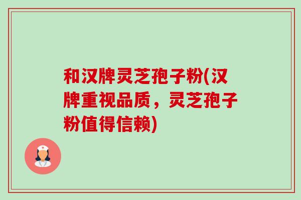 和汉牌灵芝孢子粉(汉牌重视品质,灵芝孢子粉值得信赖) 和汉牌灵芝孢子粉(汉牌重视品质,灵芝孢子粉值得信赖)