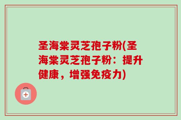 圣海棠灵芝孢子粉(圣海棠灵芝孢子粉：提升健康，增强免疫力)
