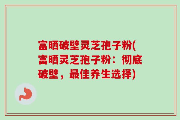 富晒破壁灵芝孢子粉(富晒灵芝孢子粉:彻底破壁,佳养生选择) 富晒破壁灵芝孢子粉(富晒灵芝孢子粉:彻底破壁,佳养生选择)
