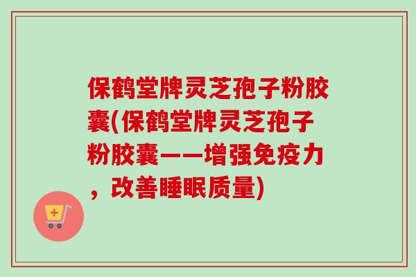 保鹤堂牌灵芝孢子粉胶囊(保鹤堂牌灵芝孢子粉胶囊——增强免疫力，改善质量)