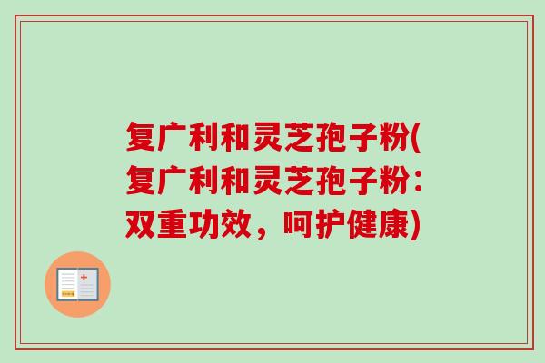 复广利和灵芝孢子粉(复广利和灵芝孢子粉：双重功效，呵护健康)