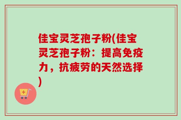 佳宝灵芝孢子粉(佳宝灵芝孢子粉:提高免疫力,的天然选择) 佳宝灵芝孢子粉(佳宝灵芝孢子粉:提高免疫力,的天然选择)
