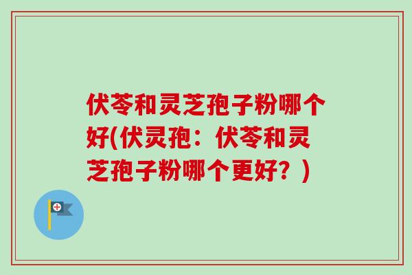 伏苓和灵芝孢子粉哪个好(伏灵孢：伏苓和灵芝孢子粉哪个更好？)