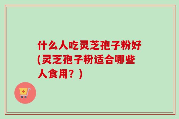 什么人吃灵芝孢子粉好(灵芝孢子粉适合哪些人食用?) 什么人吃灵芝孢子粉好(灵芝孢子粉适合哪些人食用?)