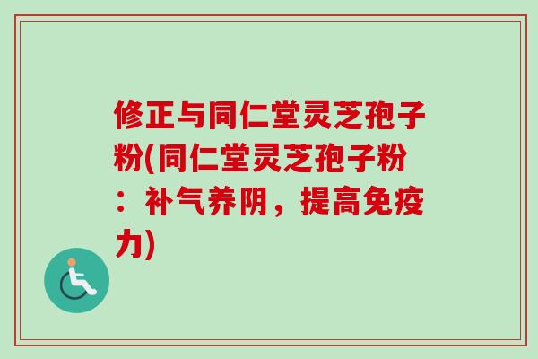 修正与同仁堂灵芝孢子粉(同仁堂灵芝孢子粉:养阴,提高免疫力) 修正与同仁堂灵芝孢子粉(同仁堂灵芝孢子粉:养阴,提高免疫力)