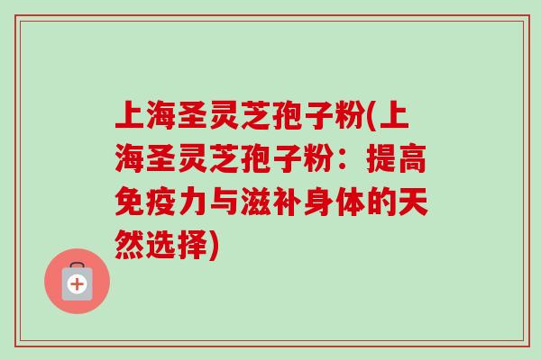 上海圣灵芝孢子粉(上海圣灵芝孢子粉：提高免疫力与滋补身体的天然选择)