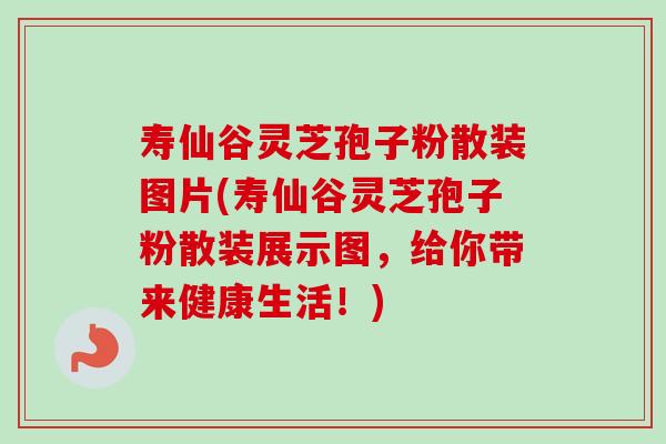 寿仙谷灵芝孢子粉散装图片(寿仙谷灵芝孢子粉散装展示图,给你带来健康生活!) 寿仙谷灵芝孢子粉散装图片(寿仙谷灵芝孢子粉散装展示图,给你带来健康生活!)